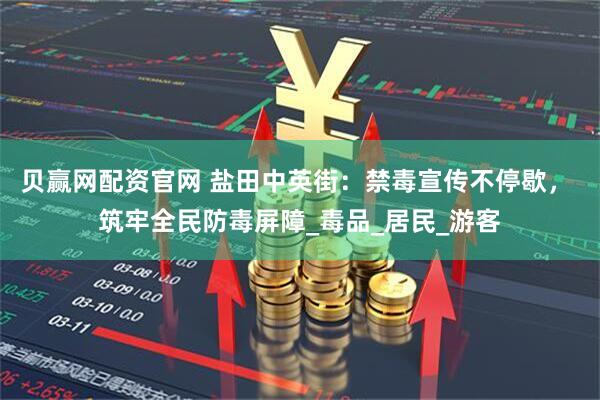 贝赢网配资官网 盐田中英街：禁毒宣传不停歇， 筑牢全民防毒屏障_毒品_居民_游客