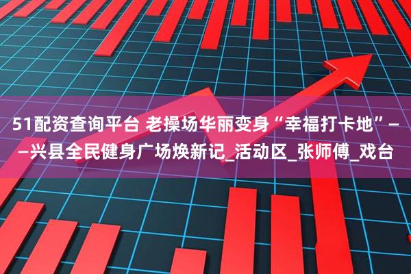 51配资查询平台 老操场华丽变身“幸福打卡地”——兴县全民健身广场焕新记_活动区_张师傅_戏台