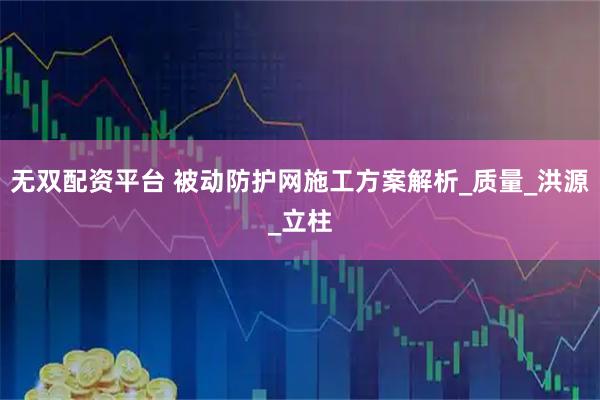 无双配资平台 被动防护网施工方案解析_质量_洪源_立柱