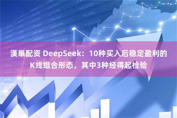 漢崋配资 DeepSeek：10种买入后稳定盈利的K线组合形态，其中3种经得起检验