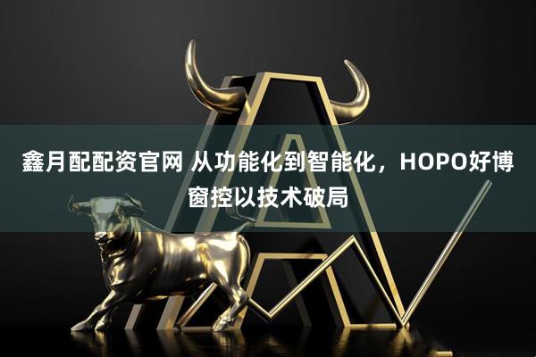 鑫月配配资官网 从功能化到智能化，HOPO好博窗控以技术破局