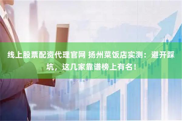 线上股票配资代理官网 扬州菜饭店实测：避开踩坑，这几家靠谱榜上有名！
