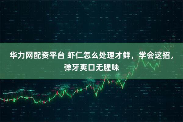 华力网配资平台 虾仁怎么处理才鲜，学会这招，弹牙爽口无腥味