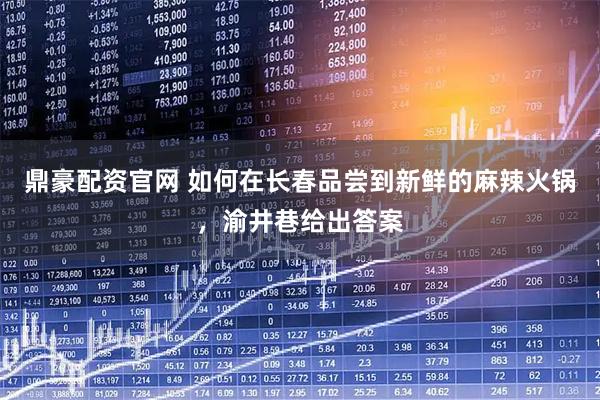 鼎豪配资官网 如何在长春品尝到新鲜的麻辣火锅，渝井巷给出答案