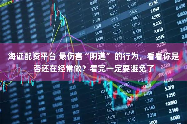 海证配资平台 最伤害“阴道” 的行为，看看你是否还在经常做？看完一定要避免了