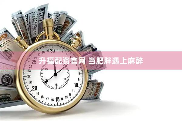 升福配资官网 当肥胖遇上麻醉
