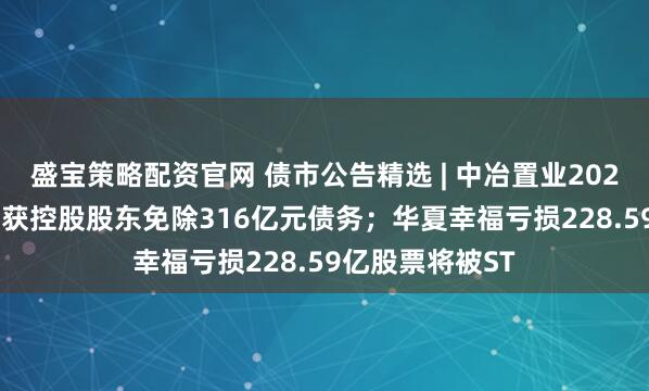 盛宝策略配资官网 债市公告精选 | 中冶置业2025年亏损264亿获控股股东免除316亿元债务；华夏幸福亏损228.59亿股票将被ST